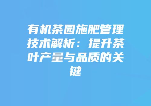 有机茶园施肥管理技术解析：提升茶叶产量与品质的关键