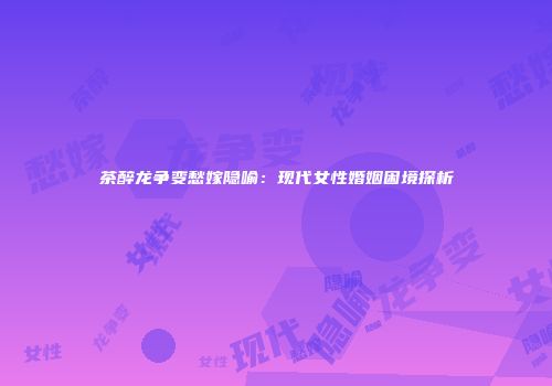 茶醉龙争变愁嫁隐喻：现代女性婚姻困境探析