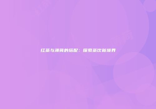 红茶与薄荷的搭配：探索茶饮新境界