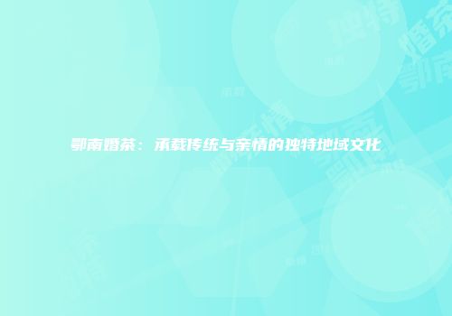 鄂南婚茶：承载传统与亲情的独特地域文化
