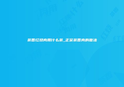 茶香红烧肉用什么茶_正宗茶香肉的做法