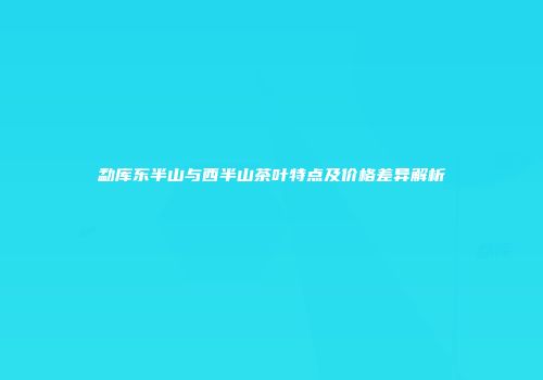 勐库东半山与西半山茶叶特点及价格差异解析