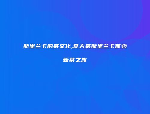 斯里兰卡的茶文化,夏天来斯里兰卡体验新茶之旅