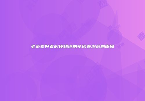 老茶爱好者必须知道的紫砂壶泡茶的原因