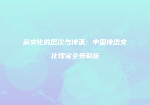 茶文化的层次与传承：中国传统文化瑰宝全景解析