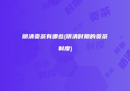 明清贡茶有哪些(明清时期的贡茶制度)