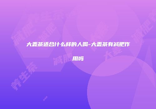 大麦茶适合什么样的人喝-大麦茶有减肥作用吗