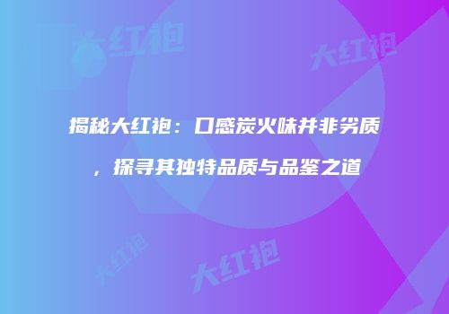 揭秘大红袍：口感炭火味并非劣质，探寻其独特品质与品鉴之道