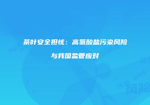 茶叶安全担忧：高氯酸盐污染风险与我国监管应对