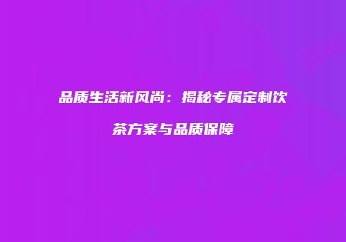品质生活新风尚：揭秘专属定制饮茶方案与品质保障