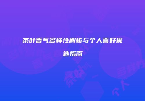茶叶香气多样性解析与个人喜好挑选指南