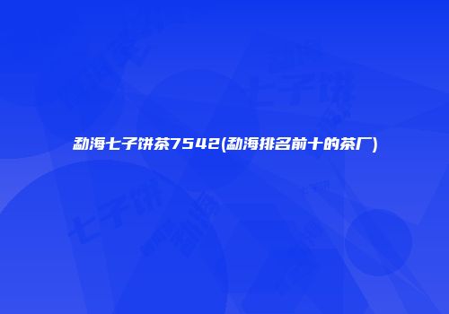 勐海七子饼茶7542(勐海排名前十的茶厂)