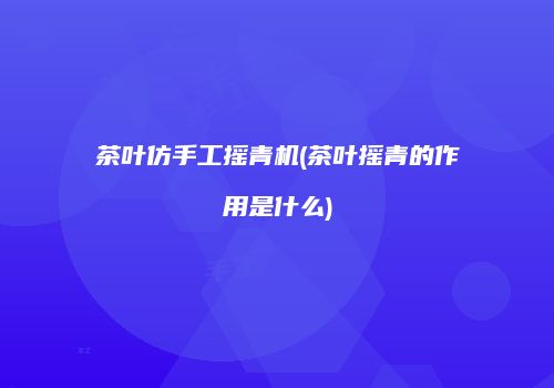 茶叶仿手工摇青机(茶叶摇青的作用是什么)