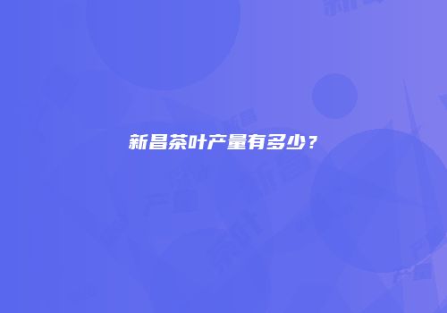 新昌茶叶产量有多少？
