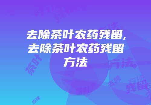 去除茶叶农药残留,去除茶叶农药残留方法