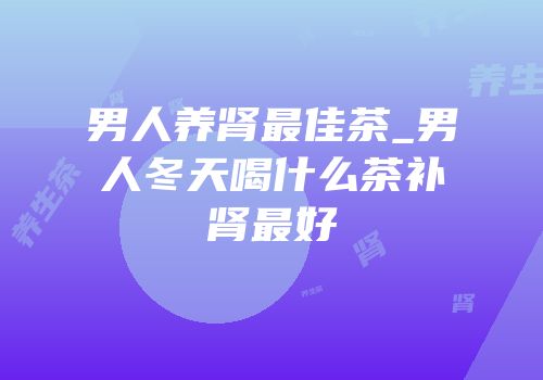 男人养肾最佳茶_男人冬天喝什么茶补肾最好