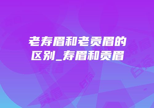 老寿眉和老贡眉的区别_寿眉和贡眉