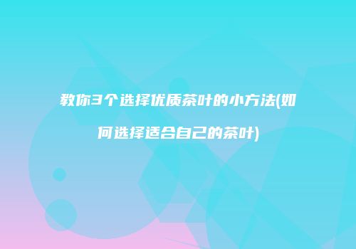 教你3个选择优质茶叶的小方法(如何选择适合自己的茶叶)