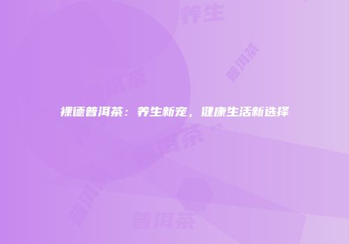 裸德普洱茶：养生新宠，健康生活新选择