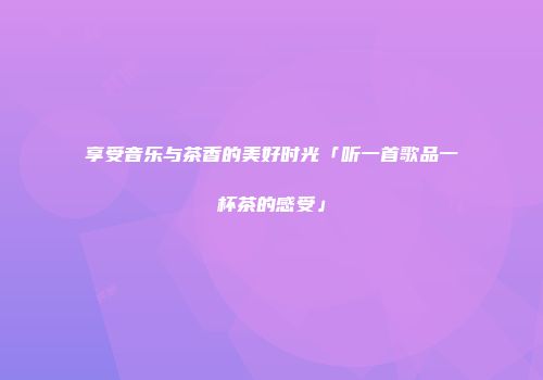 享受音乐与茶香的美好时光「听一首歌品一杯茶的感受」