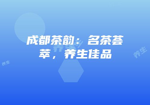 成都茶韵：名茶荟萃，养生佳品