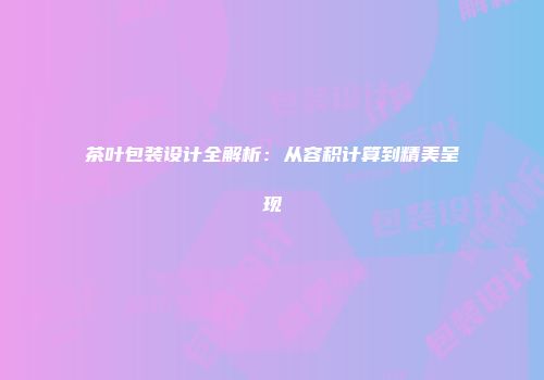 茶叶包装设计全解析：从容积计算到精美呈现