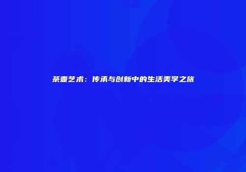 茶壶艺术：传承与创新中的生活美学之旅