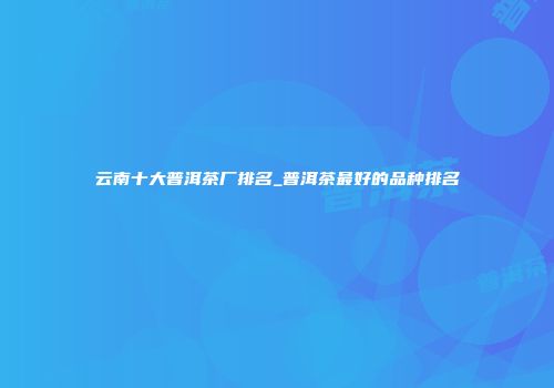 云南十大普洱茶厂排名_普洱茶最好的品种排名