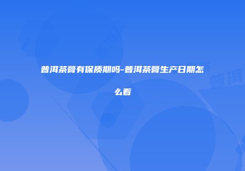 普洱茶膏有保质期吗-普洱茶膏生产日期怎么看