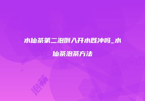 水仙茶第二泡倒入开水既冲吗_水仙茶泡茶方法