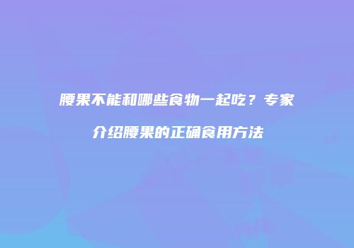 腰果不能和哪些食物一起吃？专家介绍腰果的正确食用方法