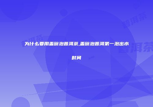 为什么要用盖碗泡普洱茶,盖碗泡普洱第一泡出水时间