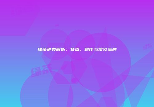 绿茶种类解析：特点、制作与常见品种