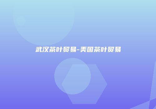 武汉茶叶贸易-美国茶叶贸易