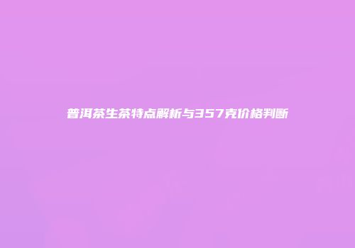 普洱茶生茶特点解析与357克价格判断