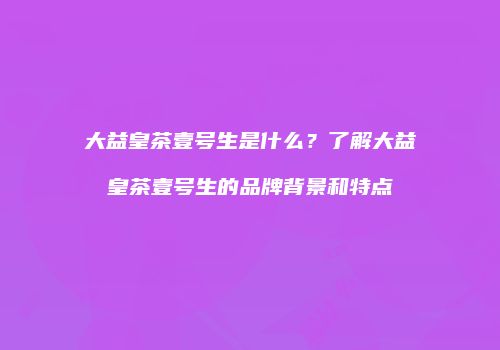大益皇茶壹号生是什么？了解大益皇茶壹号生的品牌背景和特点