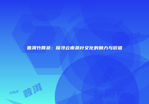 普洱竹筒茶：探寻云南茶叶文化的魅力与价值