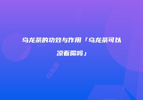 乌龙茶的功效与作用「乌龙茶可以凉着喝吗」