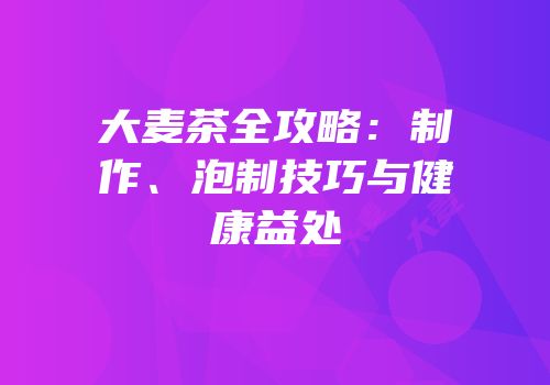 大麦茶全攻略：制作、泡制技巧与健康益处