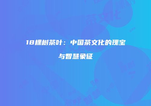 18棵树茶叶：中国茶文化的瑰宝与智慧象征