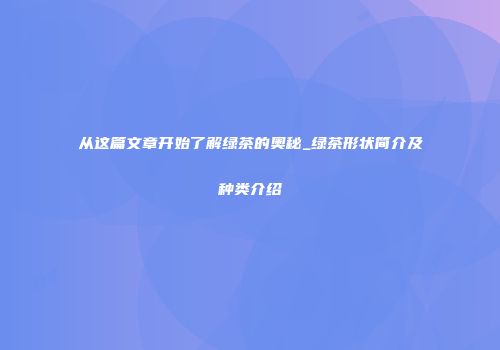 从这篇文章开始了解绿茶的奥秘_绿茶形状简介及种类介绍