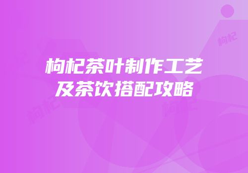 枸杞茶叶制作工艺及茶饮搭配攻略