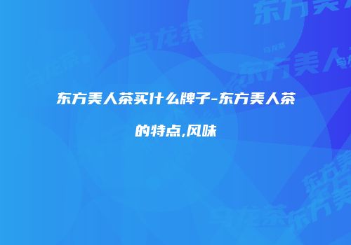 东方美人茶买什么牌子-东方美人茶的特点,风味