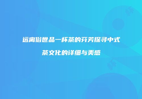 远离俗世品一杯茶的芬芳探寻中式茶文化的详细与美感