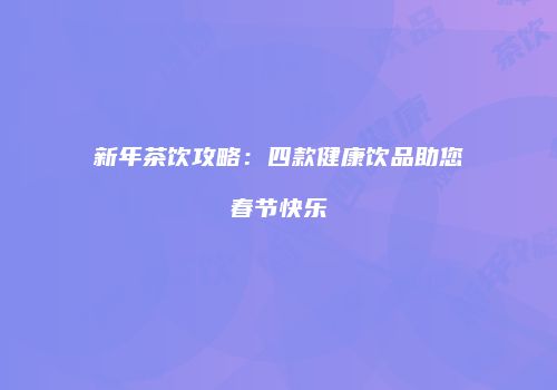 新年茶饮攻略：四款健康饮品助您春节快乐