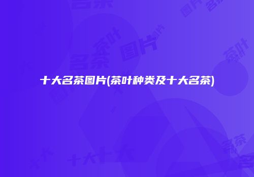 十大名茶图片(茶叶种类及十大名茶)
