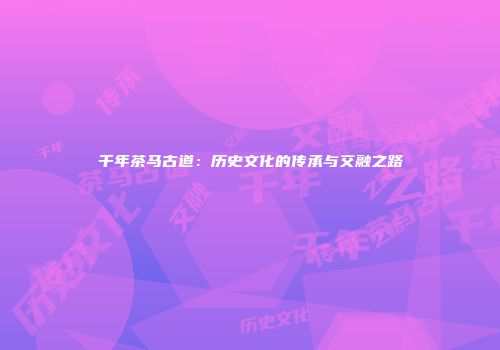 千年茶马古道：历史文化的传承与交融之路