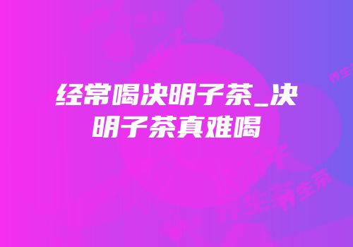 经常喝决明子茶_决明子茶真难喝