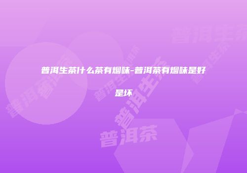 普洱生茶什么茶有烟味-普洱茶有烟味是好是坏