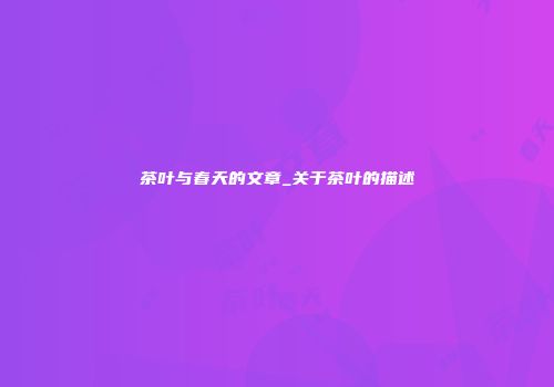 茶叶与春天的文章_关于茶叶的描述
